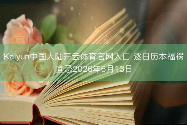 Kaiyun中国大陆开云体育官网入口 逐日历本福祸宜忌2026年6月13日
