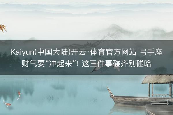 Kaiyun(中国大陆)开云·体育官方网站 弓手座财气要“冲起来”! 这三件事碰齐别碰哈