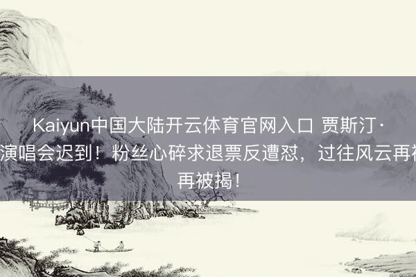 Kaiyun中国大陆开云体育官网入口 贾斯汀·比伯演唱会迟到！粉丝心碎求退票反遭怼，过往风云再被揭！