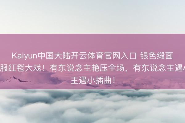 Kaiyun中国大陆开云体育官网入口 银色缎面抹胸慑服红毯大戏!有东说念主艳压全场,有东说念主遇小插曲!