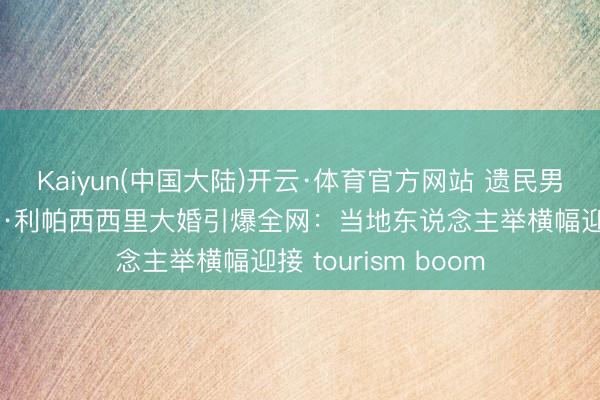 Kaiyun(中国大陆)开云·体育官方网站 遗民男儿逆袭天后!杜阿·利帕西西里大婚引爆全网:当地东说念主举横幅迎接 tourism boom