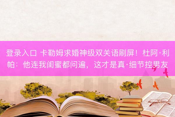 登录入口 卡勒姆求婚神级双关语刷屏！杜阿·利帕：他连我闺蜜都问遍，这才是真·细节控男友