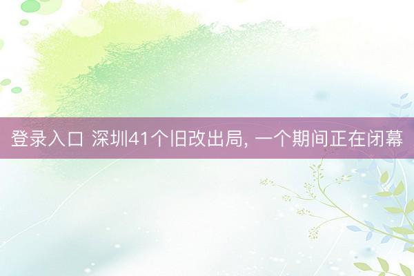 登录入口 深圳41个旧改出局, 一个期间正在闭幕