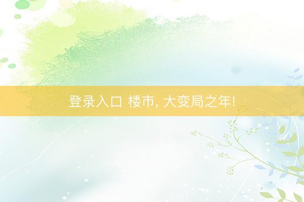 登录入口 楼市， 大变局之年!