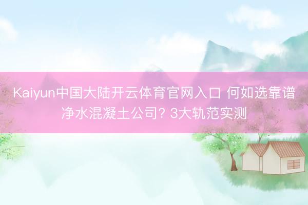 Kaiyun中国大陆开云体育官网入口 何如选靠谱净水混凝土公司? 3大轨范实测