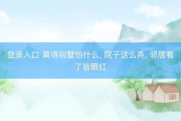 登录入口 莫得别墅怕什么, 院子这么弄, 邻居看了皆眼红