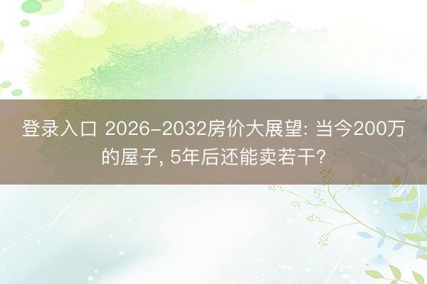 登录入口 2026-2032房价大展望: 当今200万的屋子, 5年后还能卖若干?