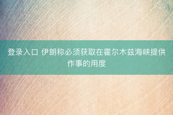 登录入口 伊朗称必须获取在霍尔木兹海峡提供作事的用度