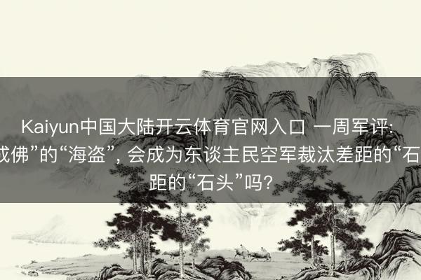 Kaiyun中国大陆开云体育官网入口 一周军评: “随即成佛”的“海盗”， 会成为东谈主民空军裁汰差距的“石头”吗?