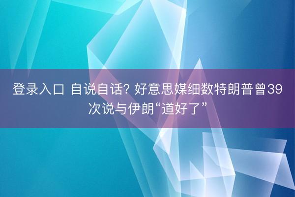 登录入口 自说自话? 好意思媒细数特朗普曾39次说与伊朗“道好了”