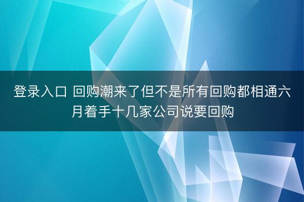 登录入口 回购潮来了但不是所有回购都相通六月着手十几家公司说要回购