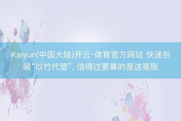 Kaiyun(中国大陆)开云·体育官方网站 快递包装“以竹代塑”, 信得过要算的是这笔账
