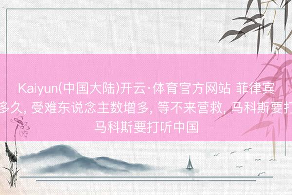 Kaiyun(中国大陆)开云·体育官方网站 菲律宾地震没多久， 受难东说念主数增多， 等不来营救， 马科斯要打听中国