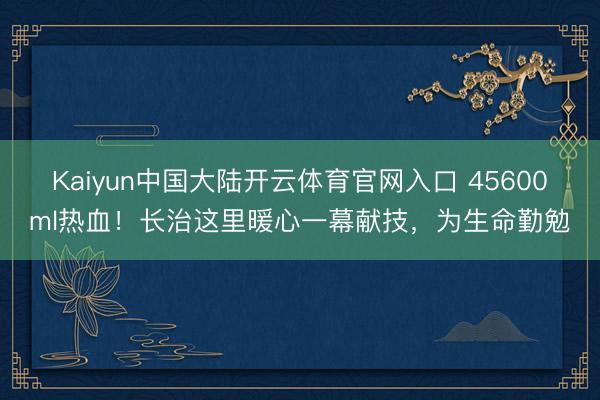 Kaiyun中国大陆开云体育官网入口 45600ml热血！长治这里暖心一幕献技，为生命勤勉