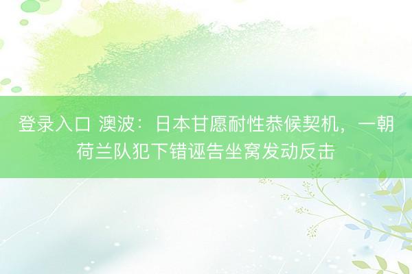 登录入口 澳波：日本甘愿耐性恭候契机，一朝荷兰队犯下错诬告坐窝发动反击