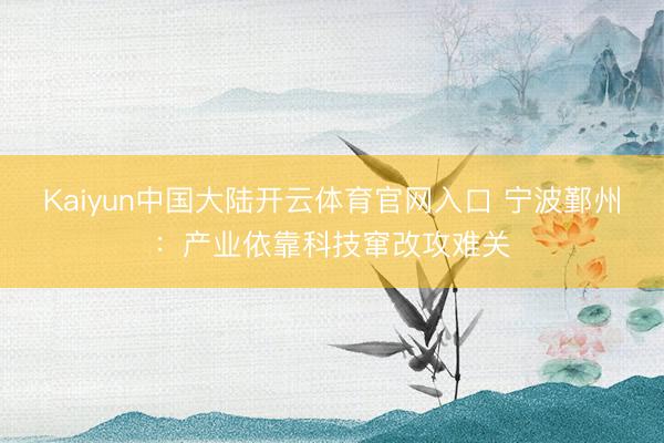 Kaiyun中国大陆开云体育官网入口 宁波鄞州：产业依靠科技窜改攻难关