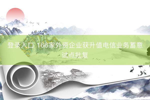登录入口 166家外资企业获升值电信业务蓄意试点批复