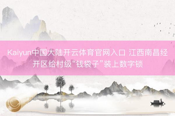 Kaiyun中国大陆开云体育官网入口 江西南昌经开区给村级“钱袋子”装上数字锁
