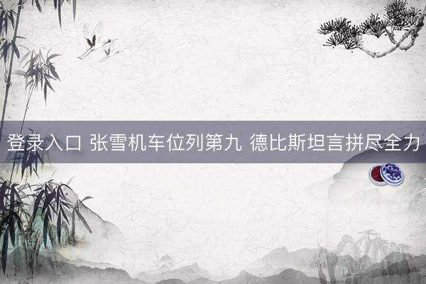 登录入口 张雪机车位列第九 德比斯坦言拼尽全力