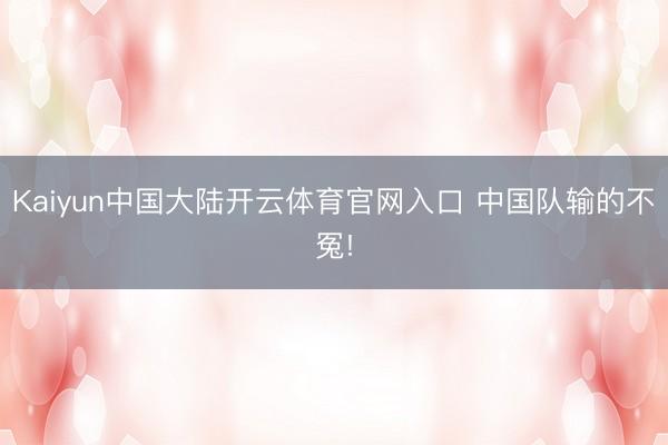 Kaiyun中国大陆开云体育官网入口 中国队输的不冤!