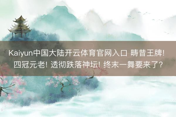 Kaiyun中国大陆开云体育官网入口 畴昔王牌! 四冠元老! 透彻跌落神坛! 终末一舞要来了?