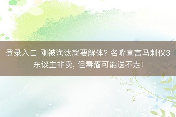 登录入口 刚被淘汰就要解体? 名嘴直言马刺仅3东谈主非卖， 但毒瘤可能送不走!