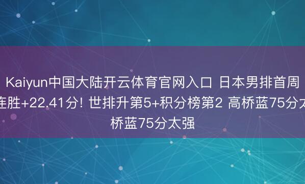 Kaiyun中国大陆开云体育官网入口 日本男排首周四连胜+22.41分! 世排升第5+积分榜第2 高桥蓝75分太强