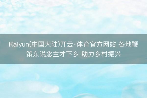 Kaiyun(中国大陆)开云·体育官方网站 各地鞭策东说念主才下乡 助力乡村振兴