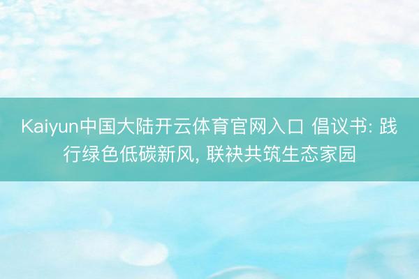 Kaiyun中国大陆开云体育官网入口 倡议书: 践行绿色低碳新风， 联袂共筑生态家园