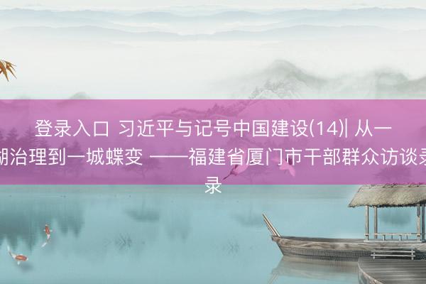 登录入口 习近平与记号中国建设(14)| 从一湖治理到一城蝶变 ——福建省厦门市干部群众访谈录