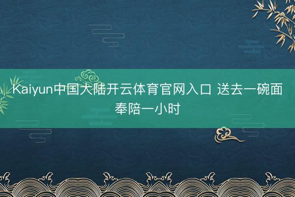 Kaiyun中国大陆开云体育官网入口 送去一碗面奉陪一小时
