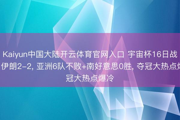 Kaiyun中国大陆开云体育官网入口 宇宙杯16日战报! 伊朗2-2, 亚洲6队不败+南好意思0胜, 夺冠大热点爆冷
