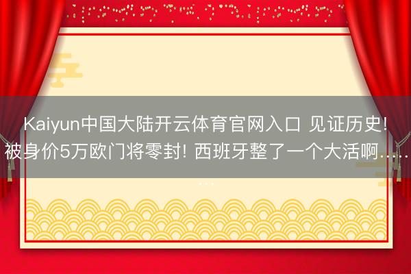 Kaiyun中国大陆开云体育官网入口 见证历史! 被身价5万欧门将零封! 西班牙整了一个大活啊……