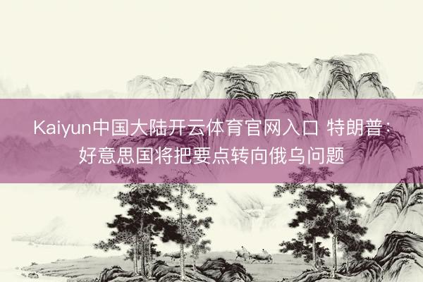Kaiyun中国大陆开云体育官网入口 特朗普：好意思国将把要点转向俄乌问题