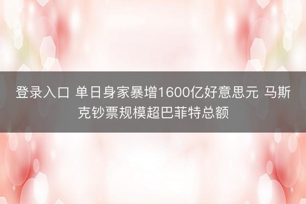 登录入口 单日身家暴增1600亿好意思元 马斯克钞票规模超巴菲特总额