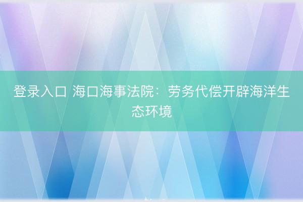 登录入口 海口海事法院：劳务代偿开辟海洋生态环境
