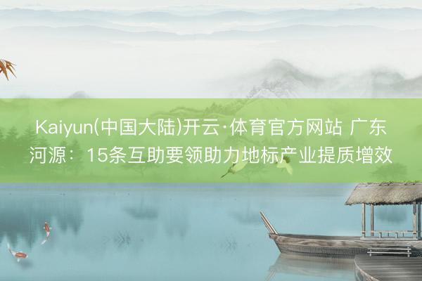 Kaiyun(中国大陆)开云·体育官方网站 广东河源:15条互助要领助力地标产业提质增效