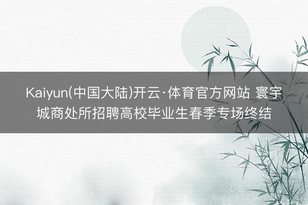 Kaiyun(中国大陆)开云·体育官方网站 寰宇城商处所招聘高校毕业生春季专场终结