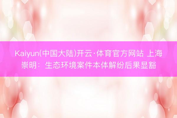 Kaiyun(中国大陆)开云·体育官方网站 上海崇明：生态环境案件本体解纷后果显豁