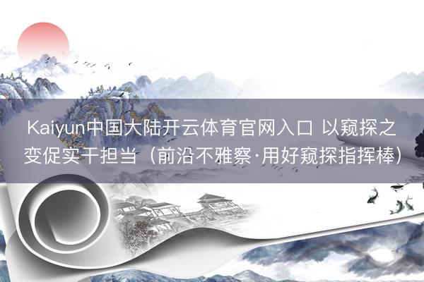 Kaiyun中国大陆开云体育官网入口 以窥探之变促实干担当（前沿不雅察·用好窥探指挥棒）
