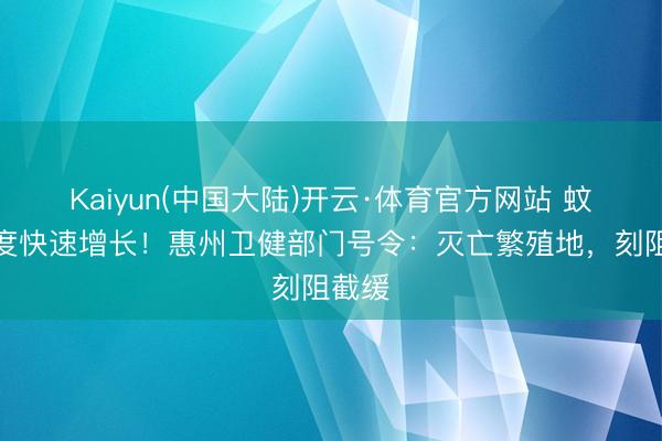 Kaiyun(中国大陆)开云·体育官方网站 蚊媒密度快速增长!惠州卫健部门号令:灭亡繁殖地,刻阻截缓