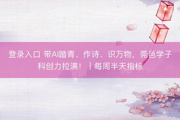 登录入口 带AI踏青、作诗、识万物,莞邑学子科创力拉满!丨每周半天指标