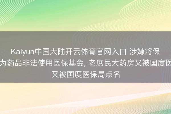 Kaiyun中国大陆开云体育官网入口 涉嫌将保健品串换为药品非法使用医保基金， 老庶民大药房又被国度医保局点名