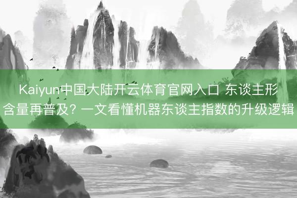 Kaiyun中国大陆开云体育官网入口 东谈主形含量再普及? 一文看懂机器东谈主指数的升级逻辑