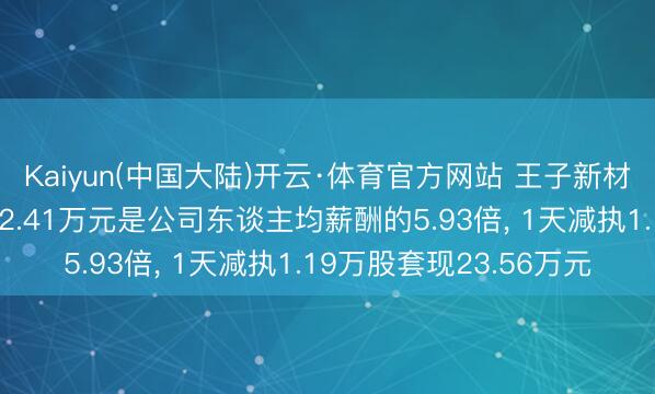 Kaiyun(中国大陆)开云·体育官方网站 王子新材高管、董事程刚年薪72.41万元是公司东谈主均薪酬的5.93倍， 1天减执1.19万股套现23.56万元