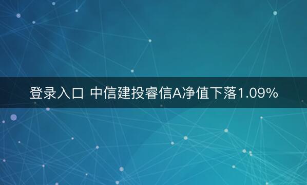 登录入口 中信建投睿信A净值下落1.09%