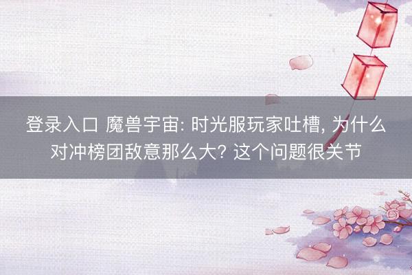 登录入口 魔兽宇宙: 时光服玩家吐槽， 为什么对冲榜团敌意那么大? 这个问题很关节