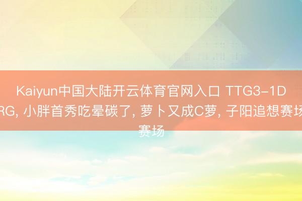 Kaiyun中国大陆开云体育官网入口 TTG3-1DRG， 小胖首秀吃晕碳了， 萝卜又成C萝， 子阳追想赛场