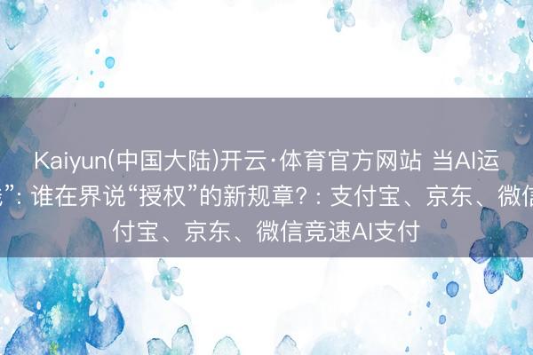 Kaiyun(中国大陆)开云·体育官方网站 当AI运转替你“付钱”: 谁在界说“授权”的新规章? : 支付宝、京东、微信竞速AI支付
