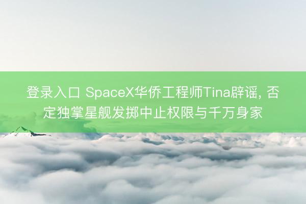 登录入口 SpaceX华侨工程师Tina辟谣， 否定独掌星舰发掷中止权限与千万身家